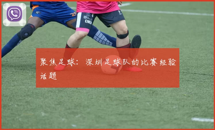 聚焦足球：深圳足球队的比赛经验话题
