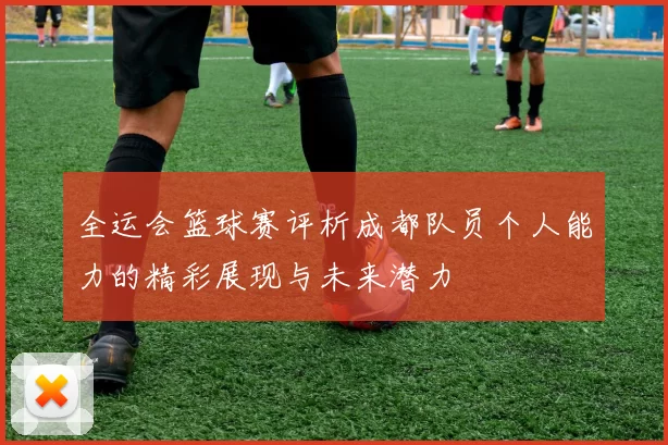 全运会篮球赛评析成都队员个人能力的精彩展现与未来潜力