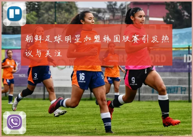 朝鲜足球明星加盟韩国联赛引发热议与关注