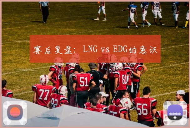 赛后复盘：LNG vs EDG的意识