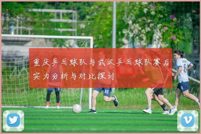 重庆乒乓球队与武汉乒乓球队赛后实力分析与对比探讨