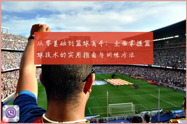 从零基础到篮球高手：全面掌握篮球技术的实用指南与训练方法