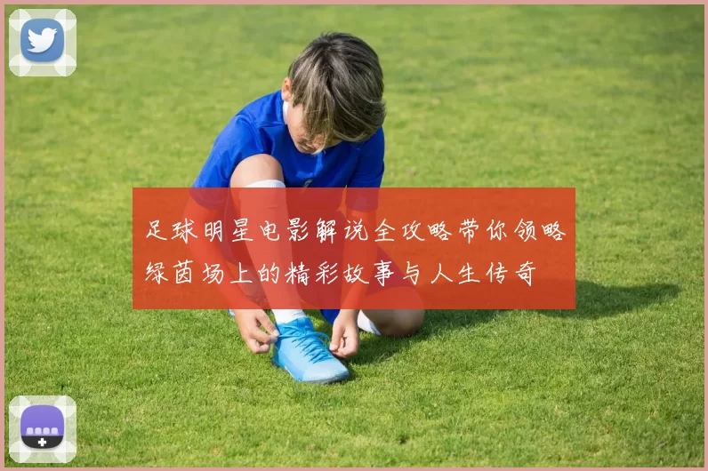 足球明星电影解说全攻略带你领略绿茵场上的精彩故事与人生传奇