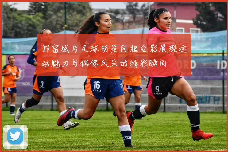 郭富城与足球明星同框合影展现运动魅力与偶像风采的精彩瞬间