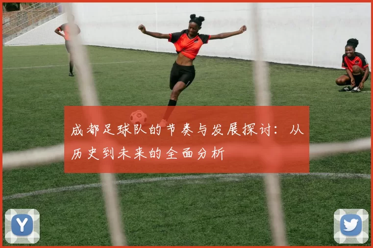 成都足球队的节奏与发展探讨：从历史到未来的全面分析