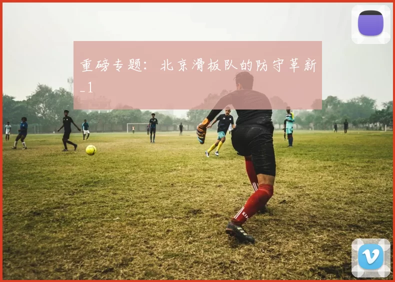 重磅专题：北京滑板队的防守革新_1