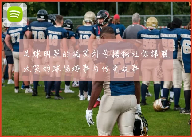 足球明星的搞笑外号揭秘让你捧腹大笑的球场趣事与传奇故事