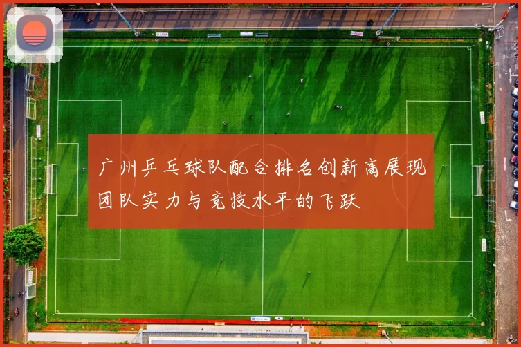 广州乒乓球队配合排名创新高展现团队实力与竞技水平的飞跃