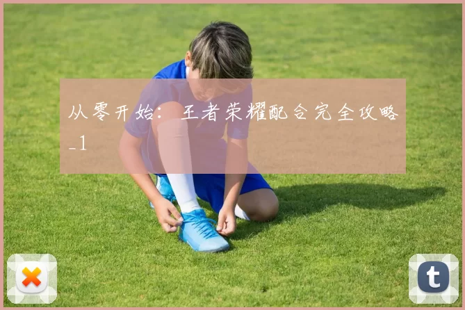 从零开始：王者荣耀配合完全攻略_1